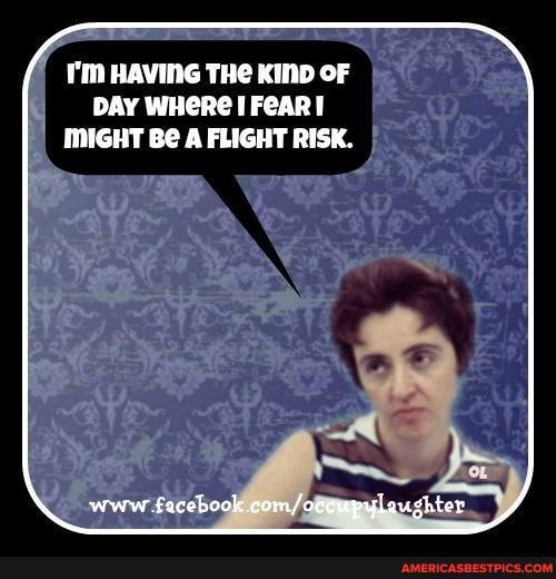 HAVING THe KIND OF DAY WHERE I FEAR MIGHT Be A FLIGHT RISK.
www facebook