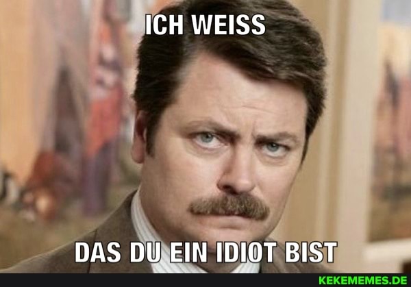 ICH WEISS
DAS DU EIN IDIOT BIST