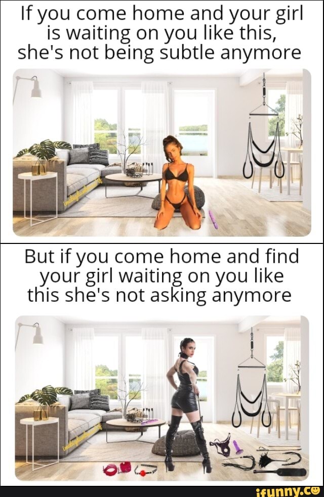 If you come home and your girl
is waiting on you like this,
she's not being subtle anymore
But if you come home and find
your girl waiting on you like
this she's not asking anymore