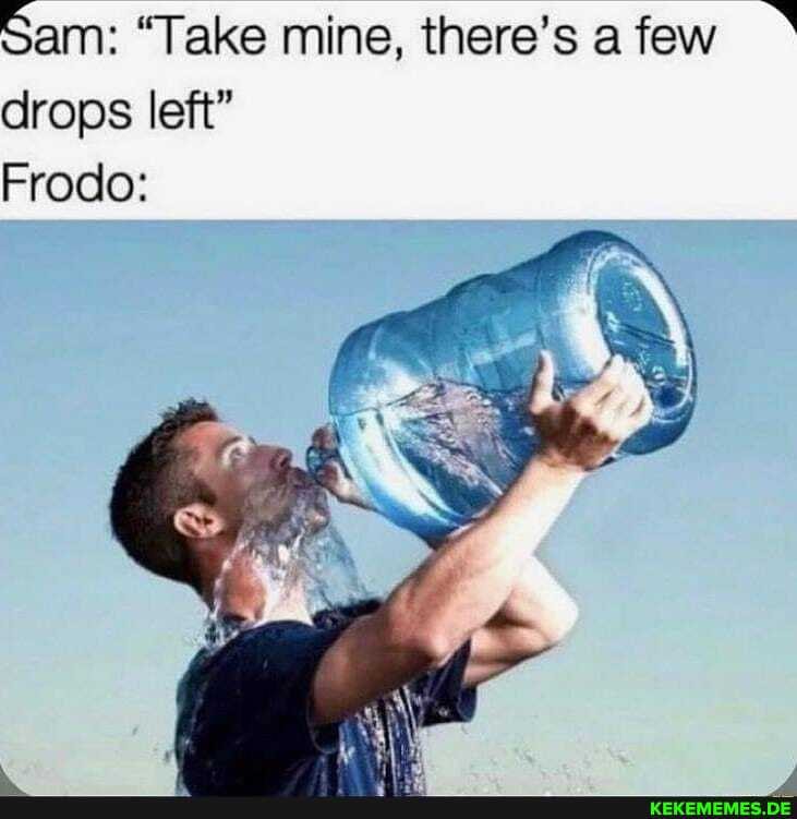 Sam: "Take mine, there's a few
drops left"
Frodo: