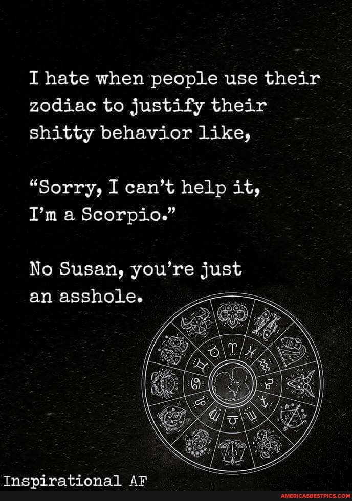 I hate when people use their zodiac to justify their shitty behavior like,
"Sorry, I can't help it,
I'm a Scorpio."
No Susan, you're just an asshole.
Inspirational AF