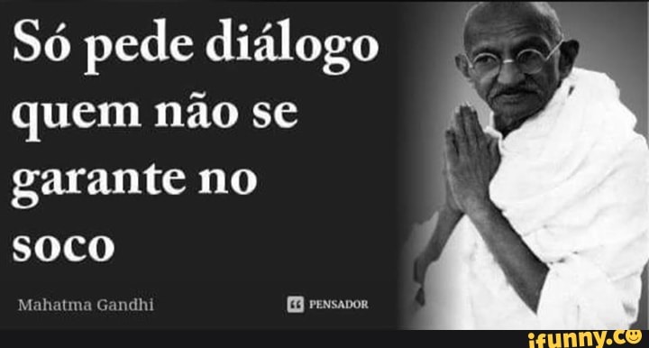 Só pede diálogo quem não se garante no
soco
Mahatma Gandhi