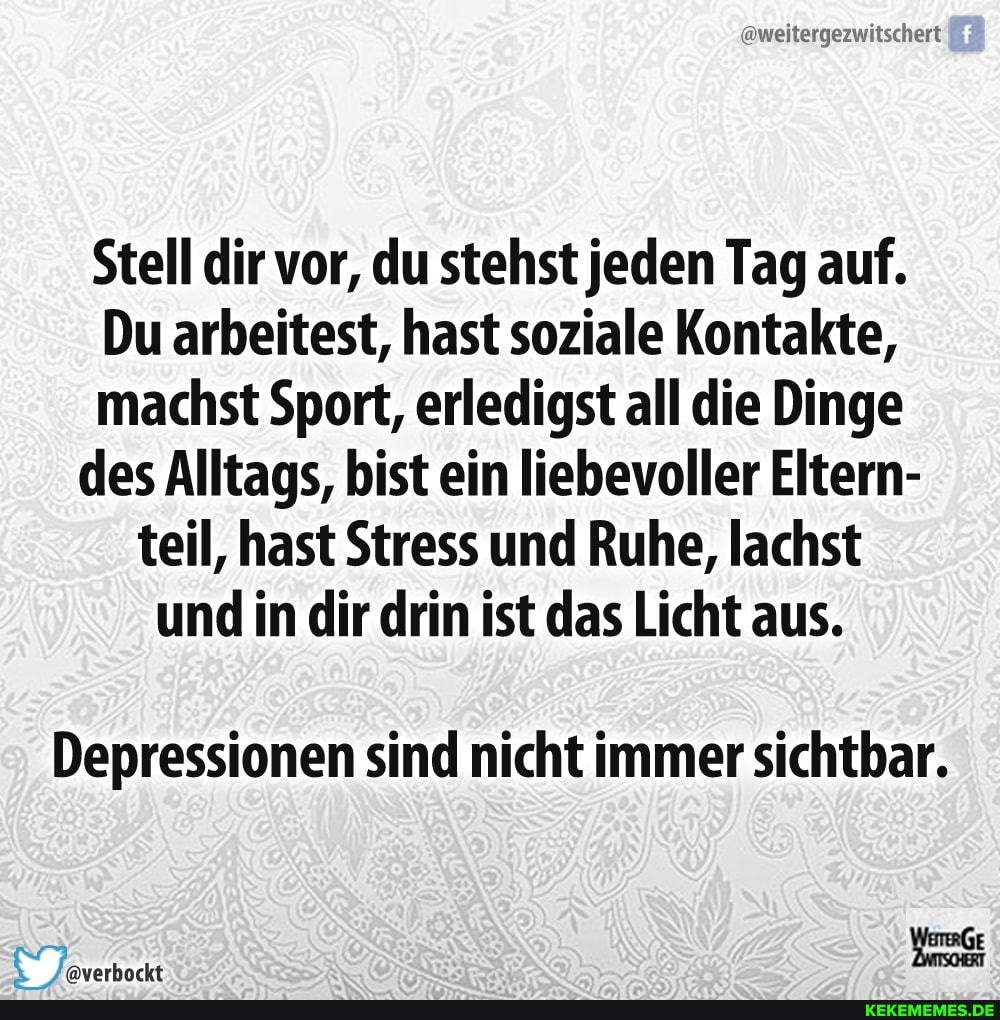 @weitergezwitschert
Stell dir vor, du stehst jeden Tag auf.
Du arbeitest, hast soziale Kontakte, machst Sport, erledigst all die Dinge des Alltags, bist ein liebevoller Eltern- teil, hast Stress und Ruhe, lachst und in dir drin ist das Licht aus.
Depressionen sind nicht immer sichtbar.