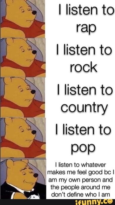I listen to
rap
I listen to
rock
I listen to
country
I listen to
pop
I
I listen to whatever
don't define who I am