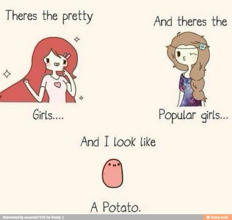 IAS And theres the
Popular giris...
And I look like
A Potato.