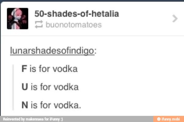 50-shades-of-hetalia
lunarshadesofindigo:
F
is for vodka
U is for vodka
N is for vodka.