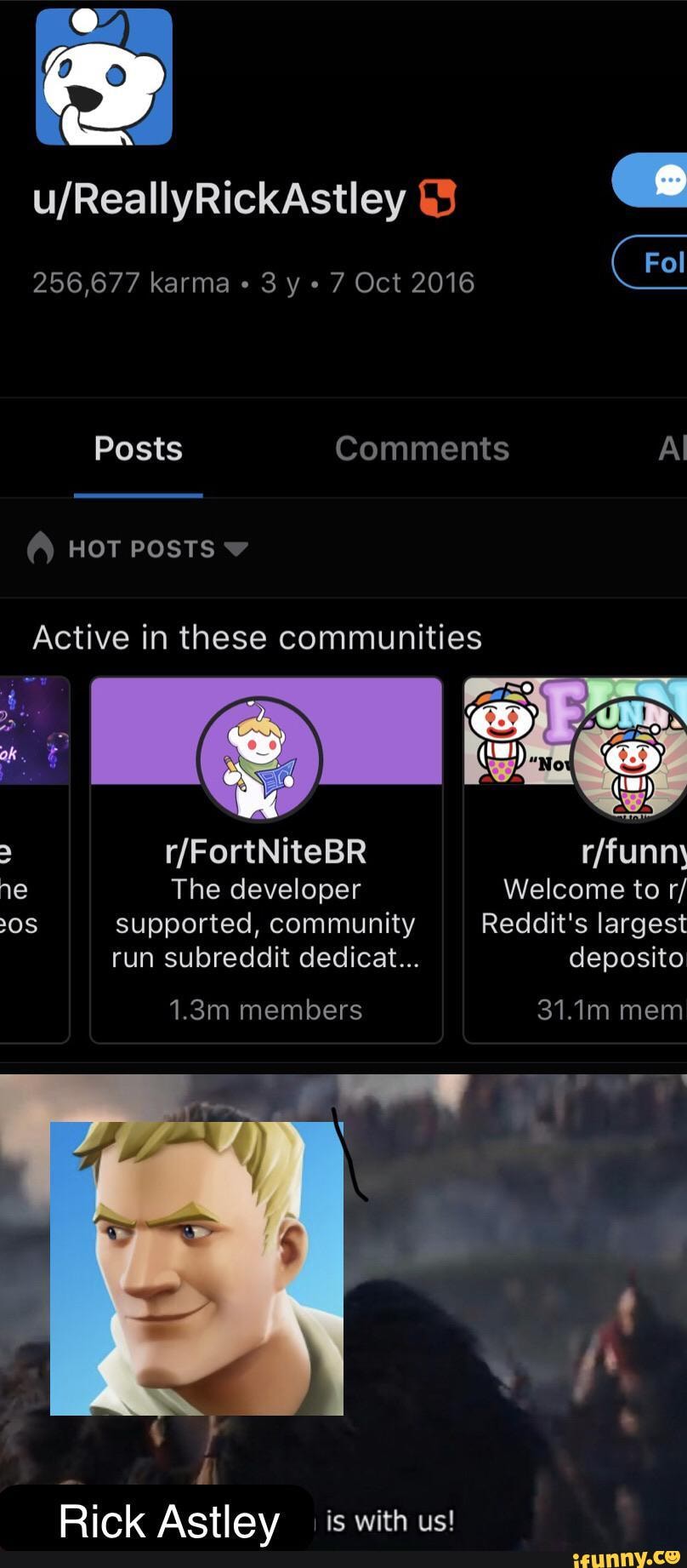 256,677 karma 3 y 7 Oct 2016
Posts Comments Al
HOT POSTS
Active in these communities
The developer Welcome to r/ supported, community Reddit's largest run subreddit dedicat... deposito
1.3m members 31.1m mem
Rick Actlav is with us!