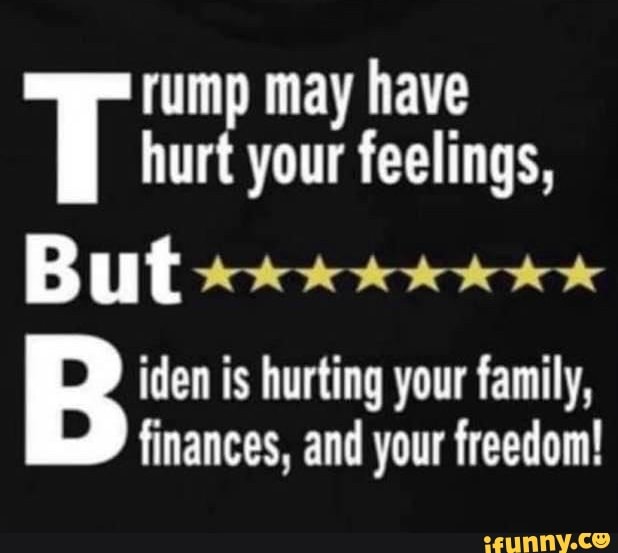 rump may have
T hurt your feelings,
But
iden is hurting your family, finances, and your freedom!