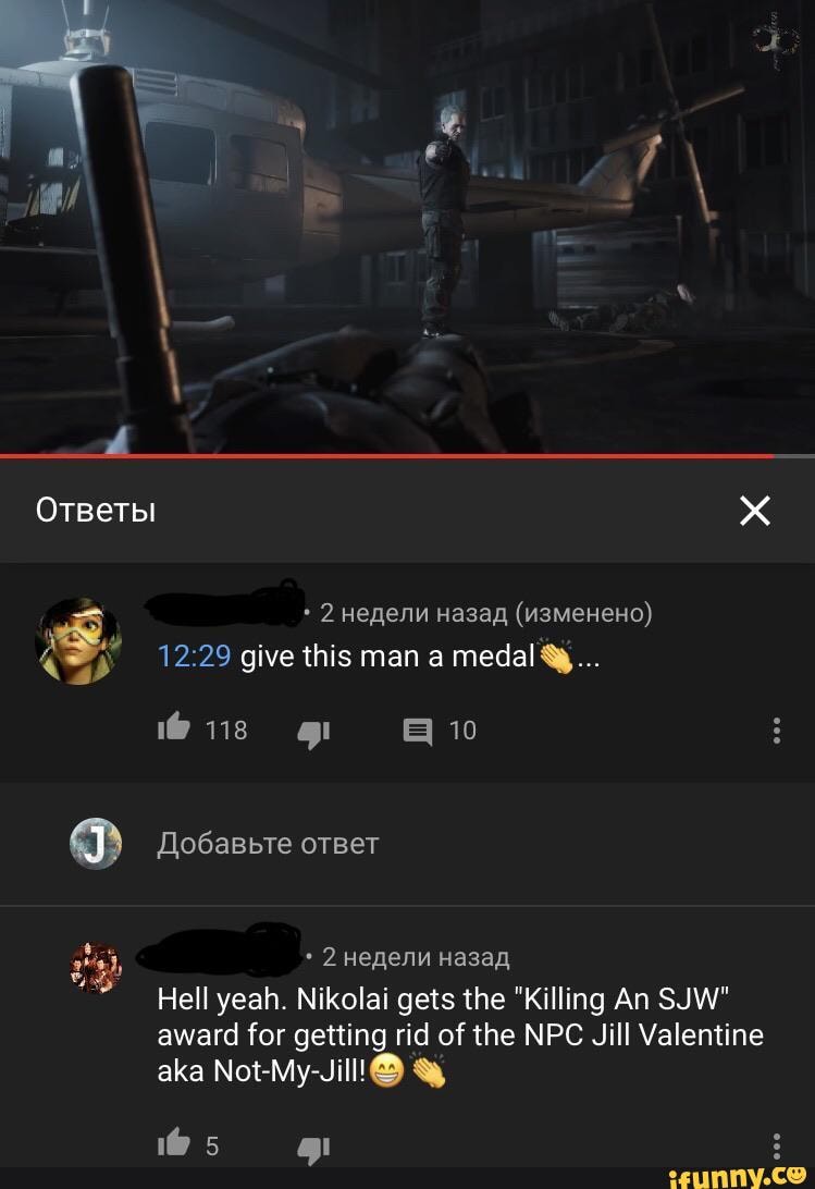 A
y 12:29 give this man a medal Q...
EU TIT IEEE
Hell yeah. Nikolai gets the "Killing An SJW"
award for getting rid of the NPC Jill Valentine