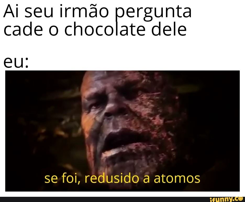 Ai seu irmão pergunta
cade o chocolate dele
se foi, redusido a atomos