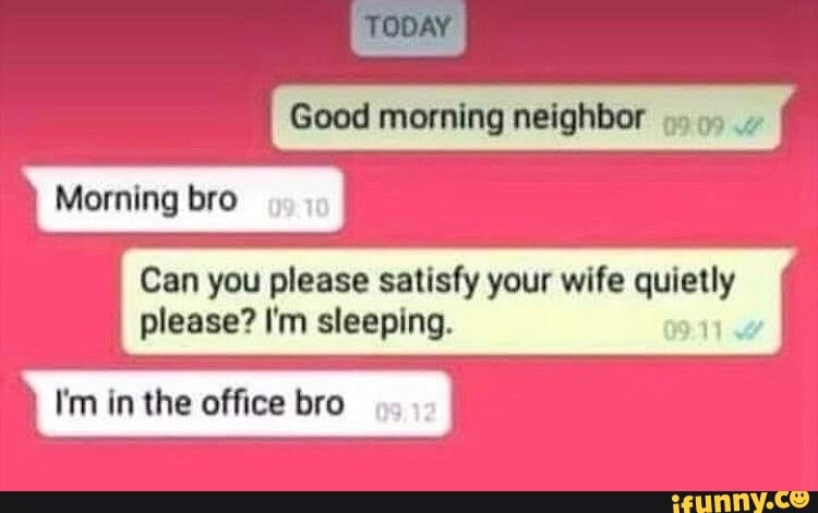 Good morning neighbor ~
Can you please satisfy your wife ated
please? I'm sleeping.
I'm in the office bro
