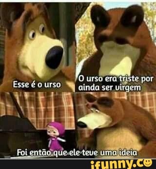 'O urso era triste por
Esse é urso WW ainda ser virgem
Foi umalideia!