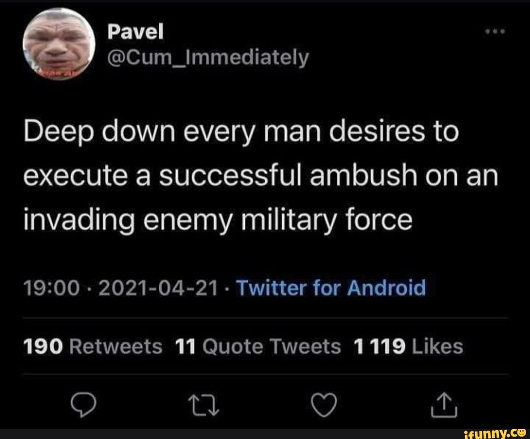Deep down every man desires to execute a successful ambush on an invading enemy military force
- 2021-04-21 - Twitter for Android
Yd ar