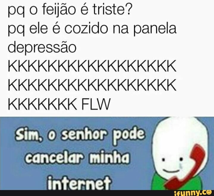 pq o feijão é triste?
pq ele é cozido na panela
depressão
[ETA CTC ACG
Sim, o senhor: pode
cancelar minha
internet.