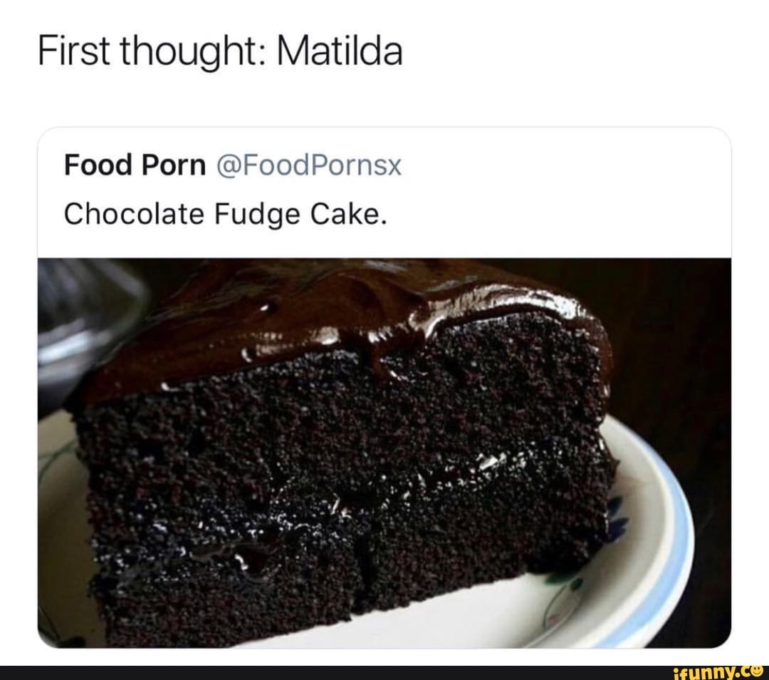 First thought: Matilda Food Porn @Food Pornsx Chocolate Fudge Cake. 