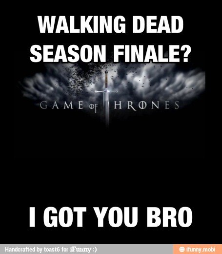 WALKING DEAD
SEASON FINALE?
a
I GOT YOU BRO