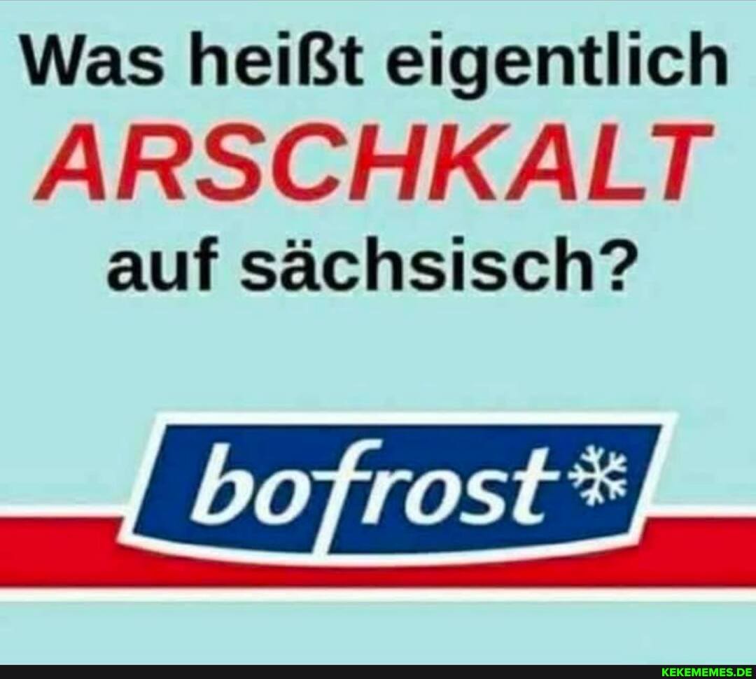 Was heißt eigentlich
ARSCHKALT
auf sächsisch?
_bofrost*J