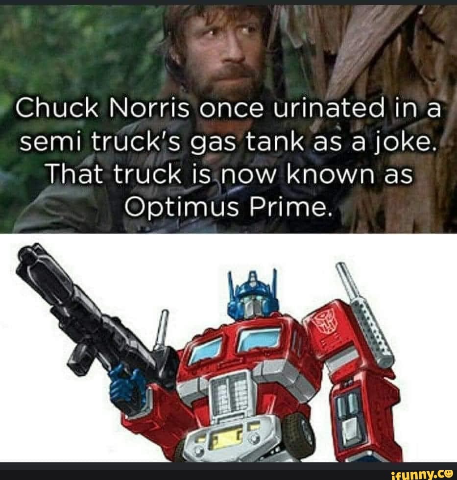 Chuck Norris once urinated ina semi truck's gas tank as a joke. That