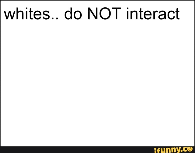 whites.. do NOT interact