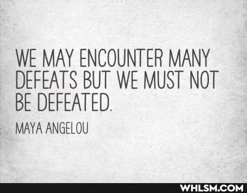 WE MAY ENCOUNTER MANY DEFEATS BUT WE MUST NOT BE DEFEATED.
MAYA ANGELOU