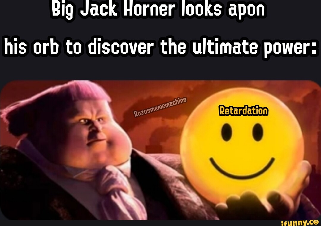 Big Jack Horner looks apon his orb to discover the ultimate power