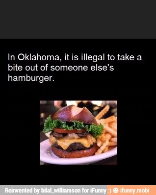 In Oklahoma, it is illegal to take a
bite out of someone else's
hamburger.