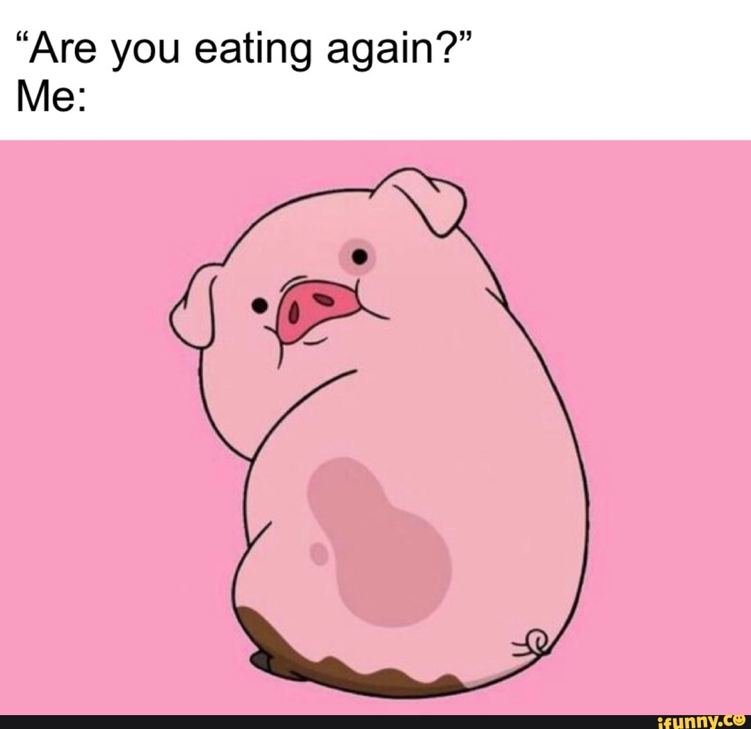 "Are you eating again?"