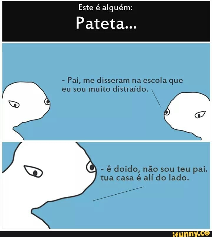 Este é alguém:
Pai, me
disseram na
escola que
eu sou muito distraído.
4
SD 6 doido, no sou teu pai.
tua casa
é alí do lado.