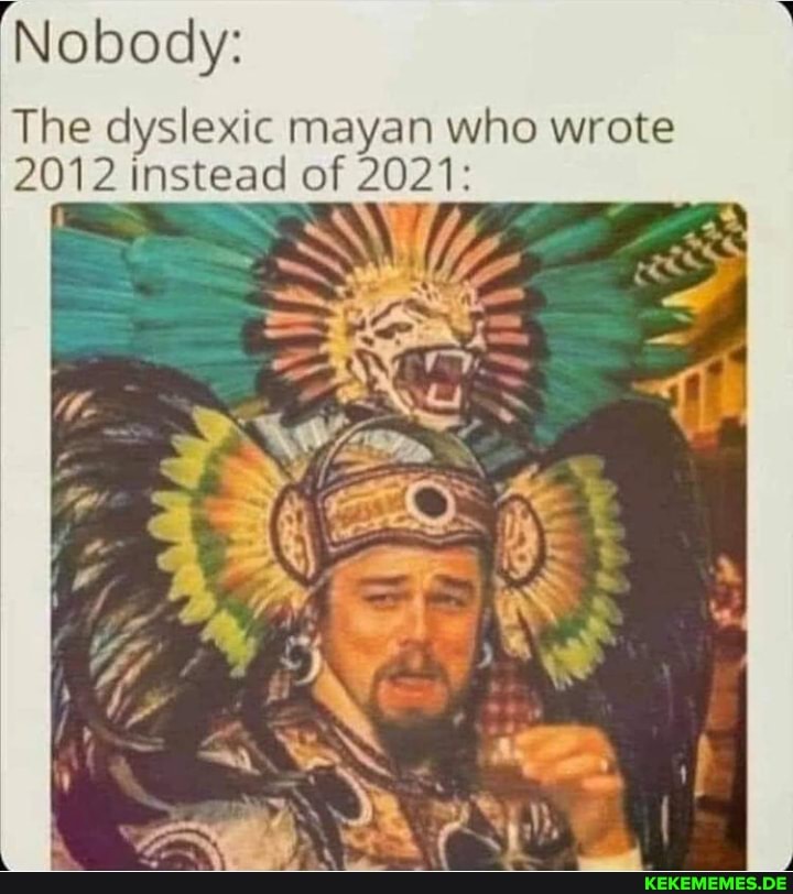 Nobody:
The dyslexic mayan who wrote
2012 instead of 2021: