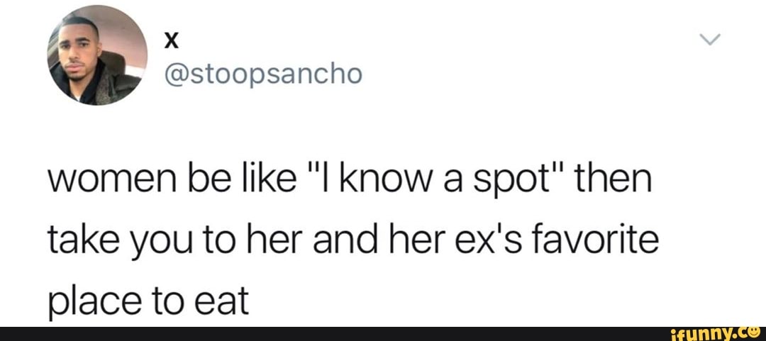 women be like "I know a spot" then
take you to her and her ex's favorite
place to eat