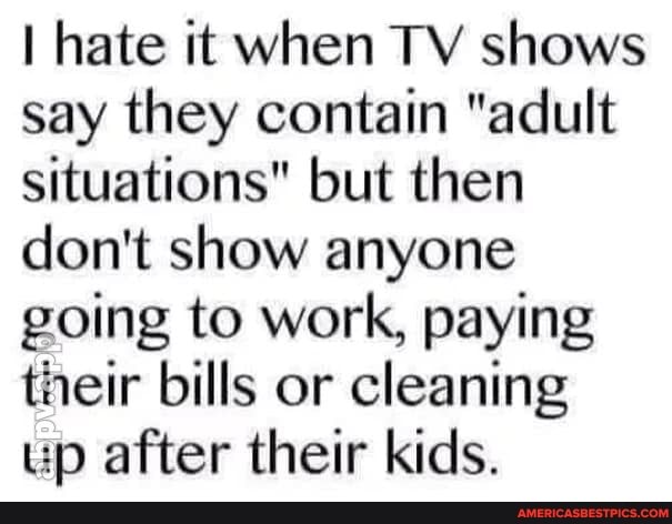 I hate it when TV shows say they contain "adult situations" but then don't show anyone going to work, paying their bills or cleaning up after their kids.