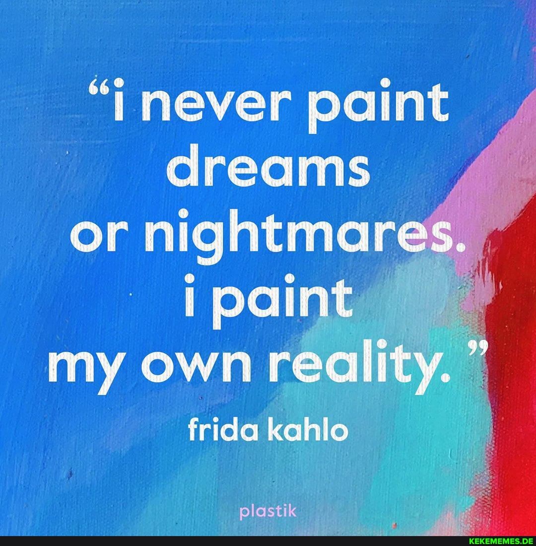 "j never paint dreams or nightmare: ipaint my own reality. " frida kahlo
plastik