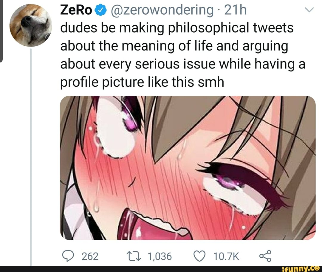 dudes be making philosophical tweets
about the meaning of life and arguing
about every serious issue while having a
profile picture like this smh