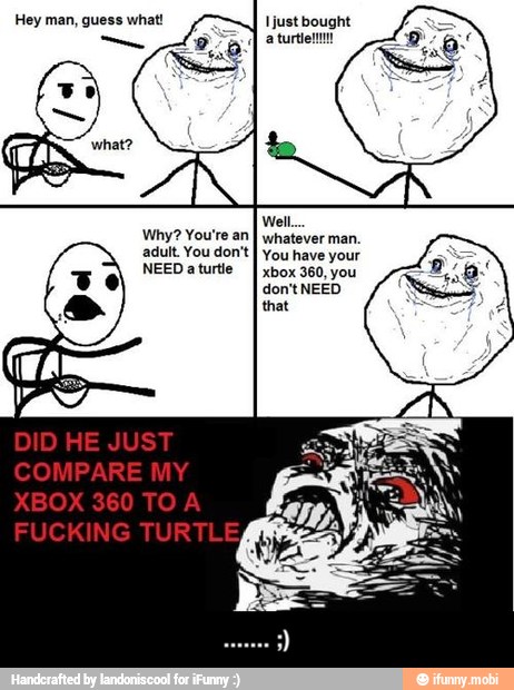 Hey man, guess what!
Why? You're an I whatever man.
adult. You don't
I You have your
NEEDaturtle
I xbox 360, you
don't NEED
that - ....... ;)