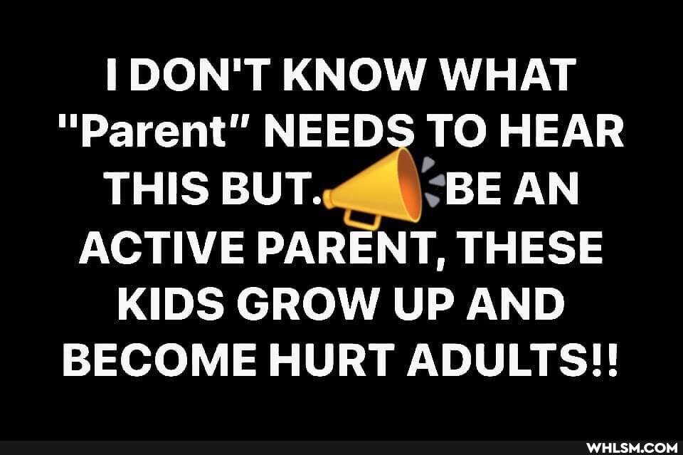 DON'T KNOW WHAT
"Parent" NEEDS TO HEAR THIS BUT. BE AN ACTIVE PARENT, THESE KIDS GROW UP AND BECOME HURT ADULTS!!