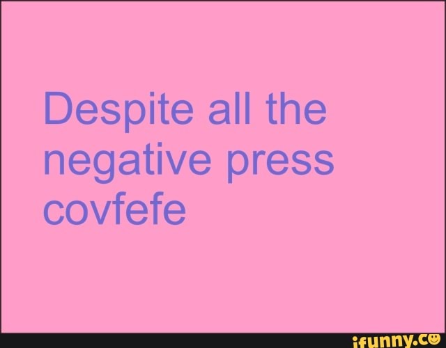 Despite all the
negative press
covfefe