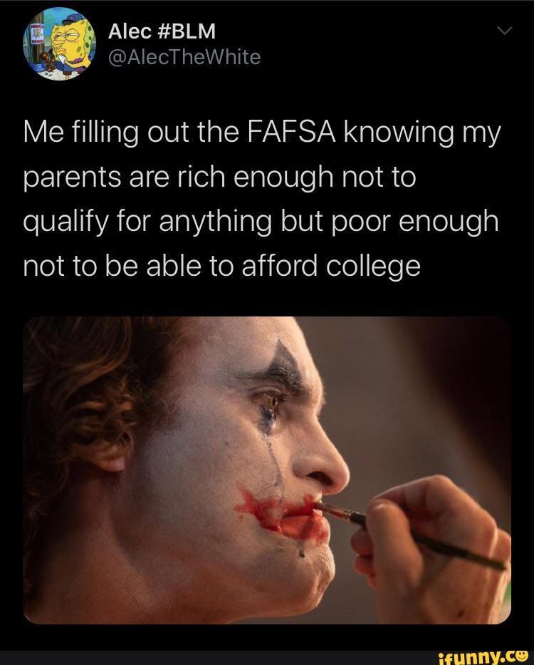 Alec #BLM al ecTheWhite
Me filling out the FAFSA knowing my parents are rich enough not to qualify for anything but poor enough not to be able to afford college