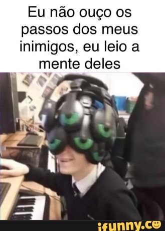 Eu não ouço os passos dos meus inimigos, eu leio a
mente deles