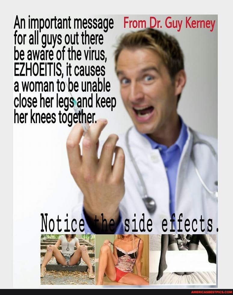 An important message From ,Dr. Guy Kerney for all quys out there
be aware of the virus,
EZHOEITIS, it causes
a woman to be unable
Close her legs and keep her knees together. .