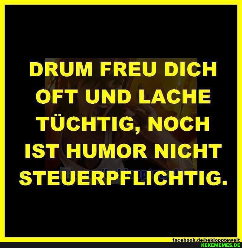 DRUM FREU DICH OFT UND LACHE TÜCHTIG, NOCH
IST HUMOR NICHT STEUERPFLICHTIG.