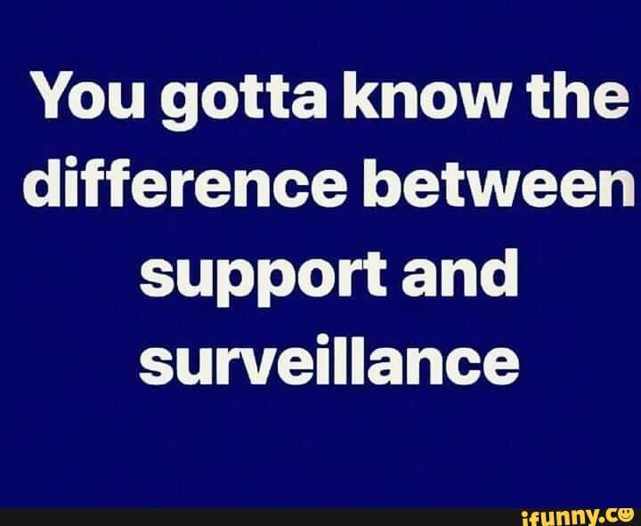 You gotta know the difference between support and surveillance - iFunny