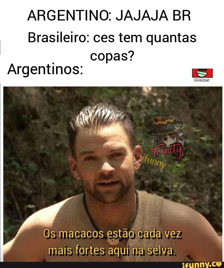 ARGENTINO: JAJAJA BR
Brasileiro: ces tem quantas
. copas?
Argentinos:
Os macacos estão cada vez mais fortes aqui na selva.