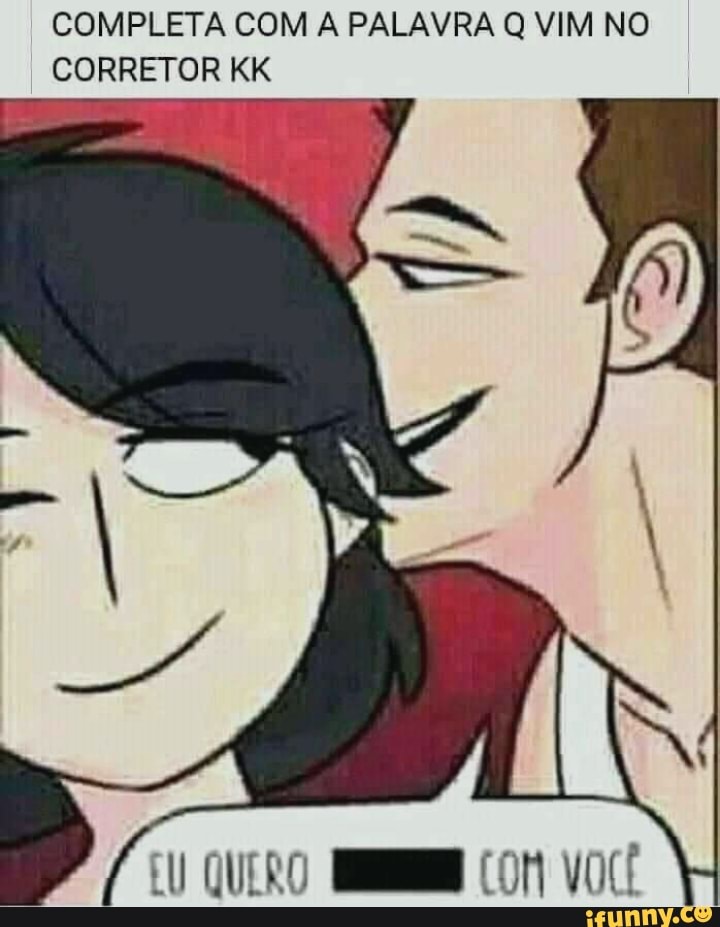 COMPLETA COM A PALAVRA Q VIM NO I CORRETOR KK
EU QUERO COM VOCÍ