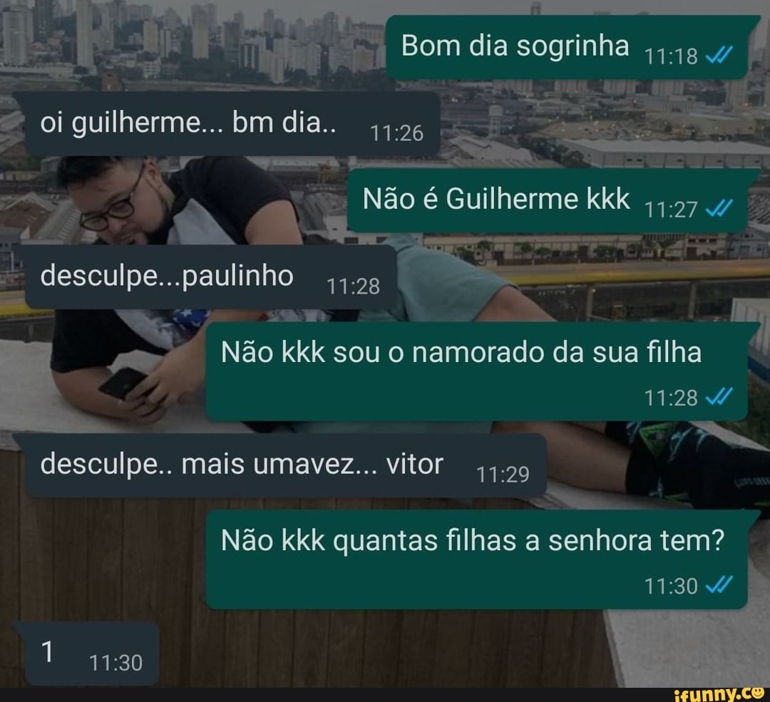 Bom dia sogrinha oi guilherme... bm dia..
Não é Guilherme kkk 4 desculpe...paulinho
Não kkk sou o namorado da sua filha
desculpe.. mais umavez... vitor
Não kkk quantas filhas a senhora tem?