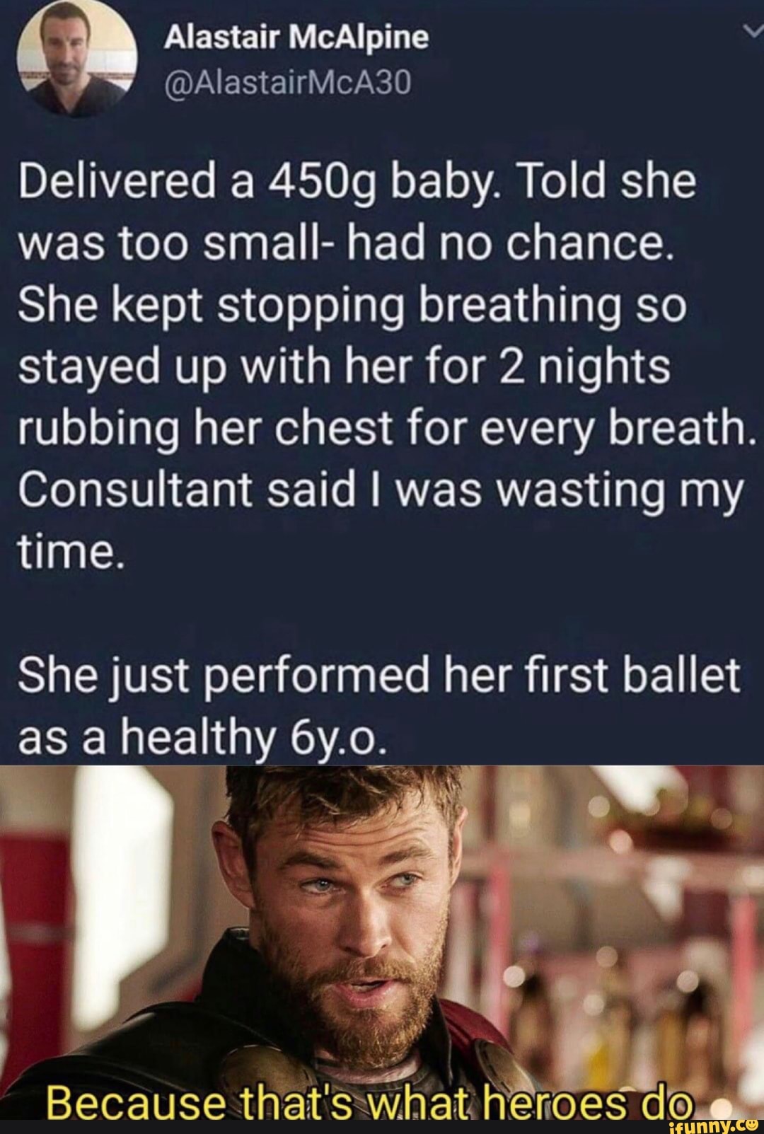 Delivered a 450g baby. Told she
was too small- had no chance.
She kept stopping breathing so
stayed up with her for 2 nights
rubbing her chest for every breath.
Consultant said I was wasting my
time.
Shejust performed her first ballet
as a healthy 6y.ome
?
Because that $\what
h‘gfioes de