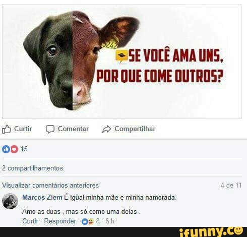 SE VOCÊ AMA UNS,
POR QUE COME OUTROS?
gf) Curtir Comentar 2 Compartilhar
2 compartilhamentos
Visualizar comentários anteriores
Marcos Ziem E igual minha mãe e minha namorada.
Amo as duas
mas só como uma delas
Curti Responder
O