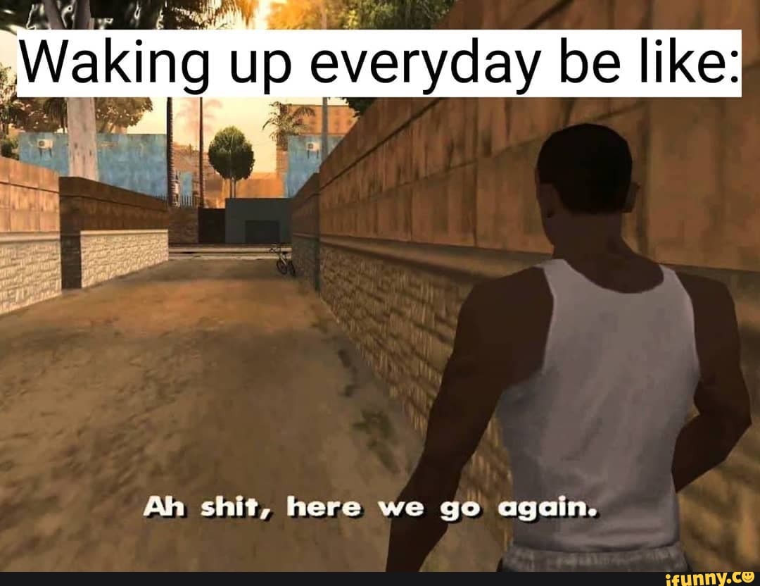 Waking everyday be like:
Ah shit, here we go again.