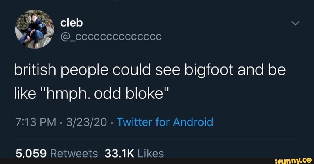 british people could see bigfoot and be
like "Amph. odd bloke"
7:13 PM
Twitter for Android