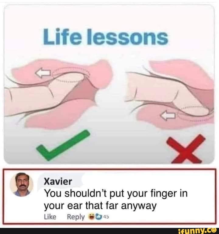 Life lessons
Xavier
You shouldn't put your finger in
your ear that far anyway
Like Reply