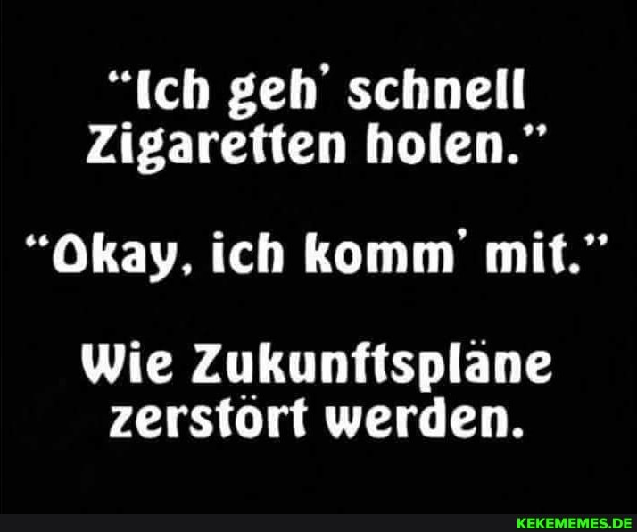 "Ich geh' schnell
Zigaretten holen."
"Okay, ich komm mit."
wie Zukunftspläne zerstort werden.